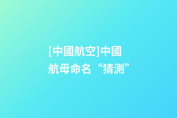 [中國航空]中國航母命名“猜測”-第1張-公司起名-玄機派